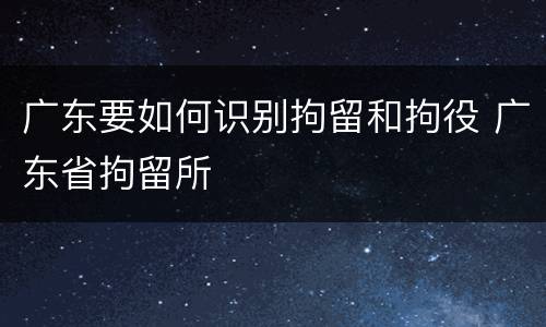 广东要如何识别拘留和拘役 广东省拘留所