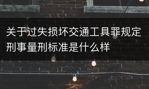 关于过失损坏交通工具罪规定刑事量刑标准是什么样