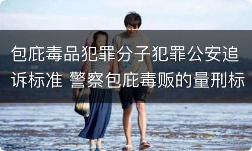 包庇毒品犯罪分子犯罪公安追诉标准 警察包庇毒贩的量刑标准