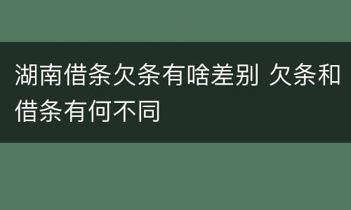 湖南借条欠条有啥差别 欠条和借条有何不同