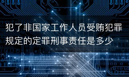 犯了非国家工作人员受贿犯罪规定的定罪刑事责任是多少