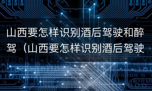 山西要怎样识别酒后驾驶和醉驾（山西要怎样识别酒后驾驶和醉驾人员）