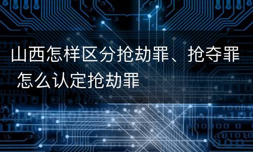 山西怎样区分抢劫罪、抢夺罪 怎么认定抢劫罪