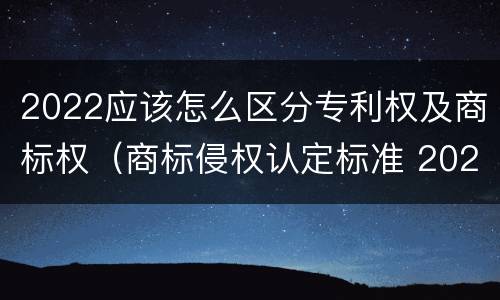 2022应该怎么区分专利权及商标权（商标侵权认定标准 2020）