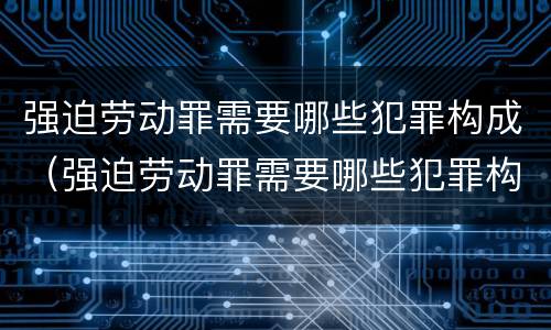 强迫劳动罪需要哪些犯罪构成（强迫劳动罪需要哪些犯罪构成）