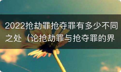 2022抢劫罪抢夺罪有多少不同之处（论抢劫罪与抢夺罪的界限）
