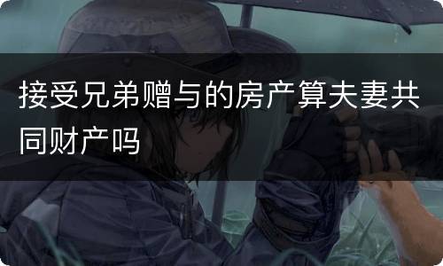 接受兄弟赠与的房产算夫妻共同财产吗