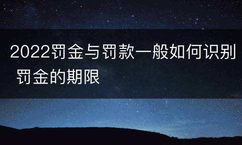 2022罚金与罚款一般如何识别 罚金的期限