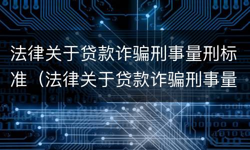 法律关于贷款诈骗刑事量刑标准（法律关于贷款诈骗刑事量刑标准的规定）