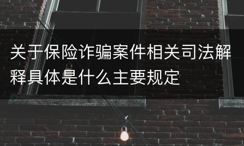 关于保险诈骗案件相关司法解释具体是什么主要规定