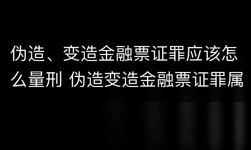 伪造、变造金融票证罪应该怎么量刑 伪造变造金融票证罪属于金融诈骗罪吗