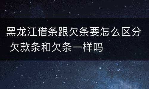 黑龙江借条跟欠条要怎么区分 欠款条和欠条一样吗