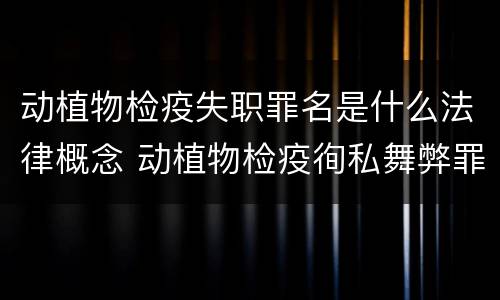 动植物检疫失职罪名是什么法律概念 动植物检疫徇私舞弊罪与动植物检疫失职罪的区别在于