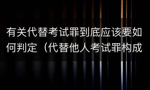 有关代替考试罪到底应该要如何判定（代替他人考试罪构成要件有何规定）