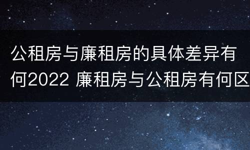 公租房与廉租房的具体差异有何2022 廉租房与公租房有何区别