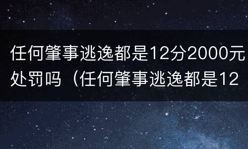 任何肇事逃逸都是12分2000元处罚吗（任何肇事逃逸都是12分2000元处罚吗对吗）