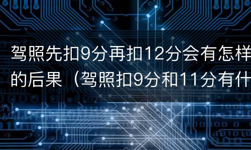 驾照先扣9分再扣12分会有怎样的后果（驾照扣9分和11分有什么影响）
