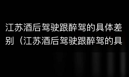 江苏酒后驾驶跟醉驾的具体差别（江苏酒后驾驶跟醉驾的具体差别是什么）