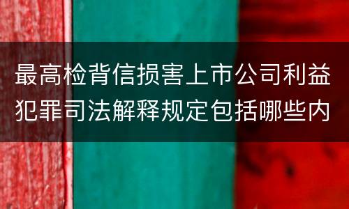 最高检背信损害上市公司利益犯罪司法解释规定包括哪些内容