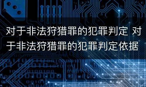 对于非法狩猎罪的犯罪判定 对于非法狩猎罪的犯罪判定依据