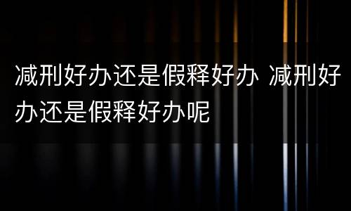 减刑好办还是假释好办 减刑好办还是假释好办呢