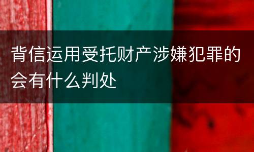 背信运用受托财产涉嫌犯罪的会有什么判处