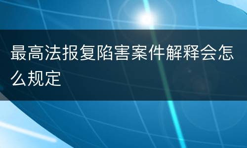 最高法报复陷害案件解释会怎么规定