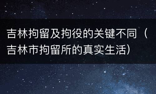 吉林拘留及拘役的关键不同（吉林市拘留所的真实生活）