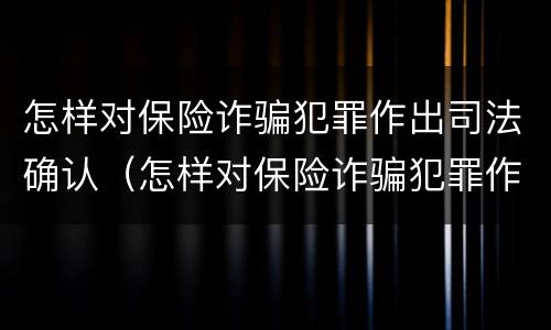 怎样对保险诈骗犯罪作出司法确认（怎样对保险诈骗犯罪作出司法确认处罚）