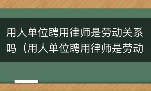 用人单位聘用律师是劳动关系吗（用人单位聘用律师是劳动关系吗知乎）