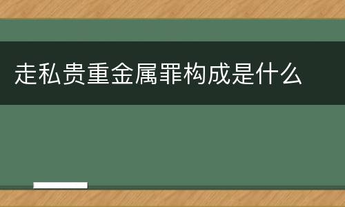 走私贵重金属罪构成是什么