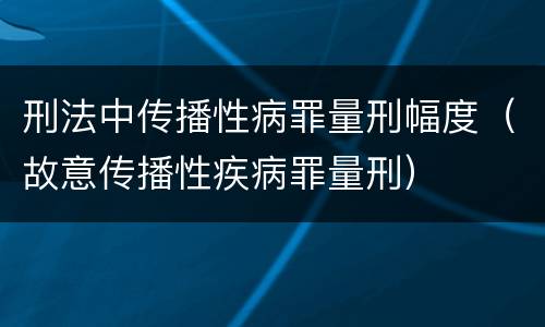 刑法中传播性病罪量刑幅度（故意传播性疾病罪量刑）