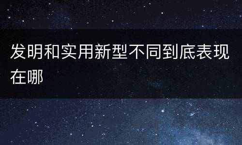 发明和实用新型不同到底表现在哪