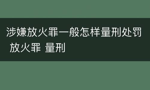 涉嫌放火罪一般怎样量刑处罚 放火罪 量刑