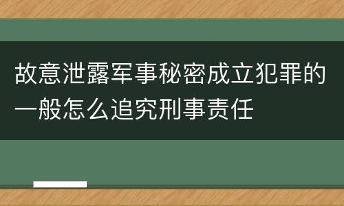 故意泄露军事秘密成立犯罪的一般怎么追究刑事责任