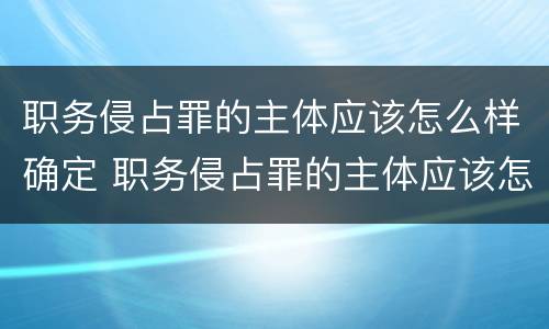 职务侵占罪的主体应该怎么样确定 职务侵占罪的主体应该怎么样确定罪名