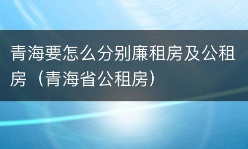 青海要怎么分别廉租房及公租房（青海省公租房）