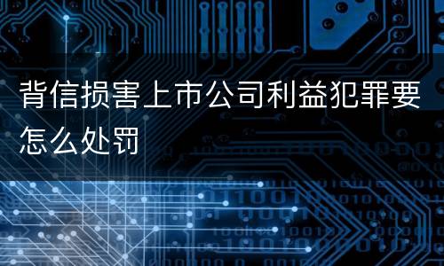 背信损害上市公司利益犯罪要怎么处罚