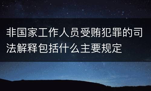 非国家工作人员受贿犯罪的司法解释包括什么主要规定