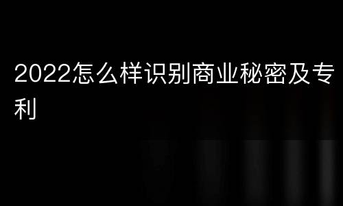2022怎么样识别商业秘密及专利