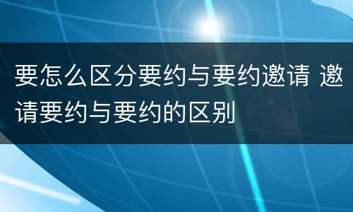 要怎么区分要约与要约邀请 邀请要约与要约的区别
