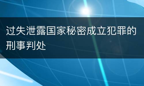 过失泄露国家秘密成立犯罪的刑事判处
