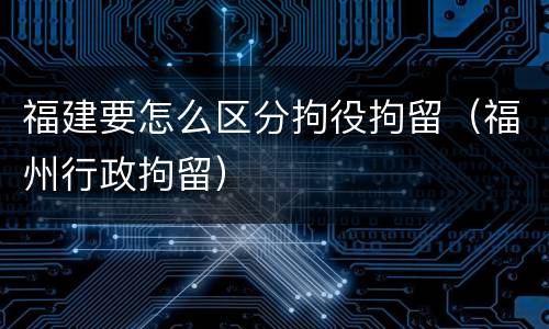 福建要怎么区分拘役拘留（福州行政拘留）