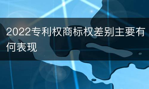 2022专利权商标权差别主要有何表现
