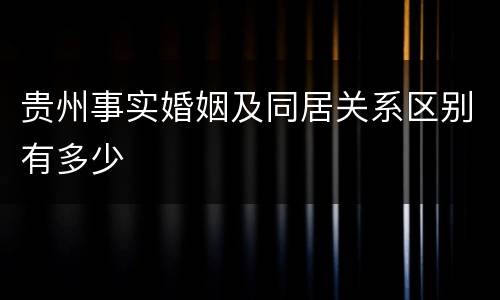 贵州事实婚姻及同居关系区别有多少