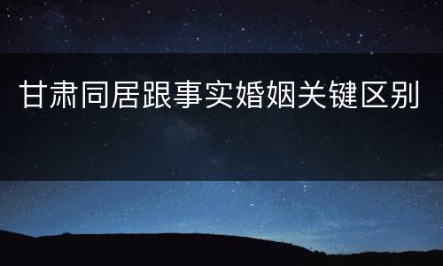 甘肃同居跟事实婚姻关键区别