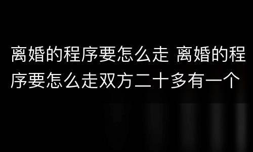 离婚的程序要怎么走 离婚的程序要怎么走双方二十多有一个小男孩归谁抚养