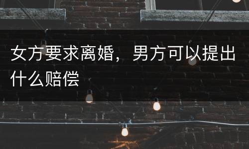 女方要求离婚，男方可以提出什么赔偿
