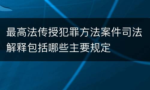 最高法传授犯罪方法案件司法解释包括哪些主要规定