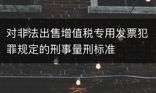 对非法出售增值税专用发票犯罪规定的刑事量刑标准
